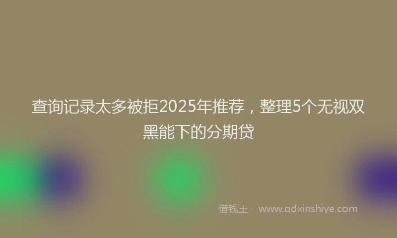 查询记录太多被拒2025年推荐，整理5个无视双黑能下的分期贷