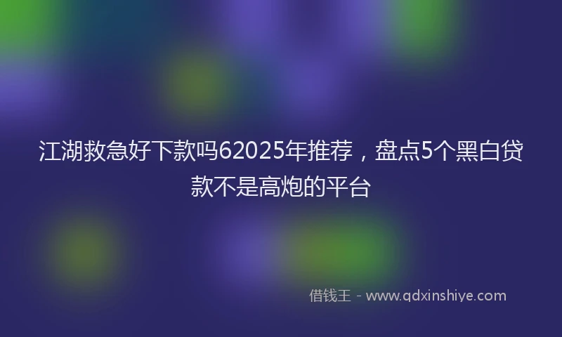 江湖救急好下款吗62025年推荐，盘点5个黑白贷款不是高炮的平台