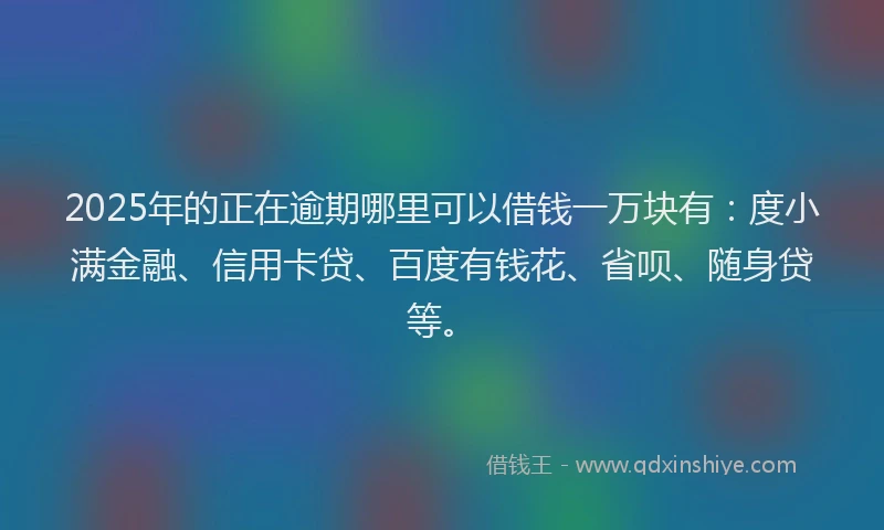 2025年的正在逾期哪里可以借钱一万块有：度小满金融、信用卡贷、百度有钱花、省呗、随身贷等。