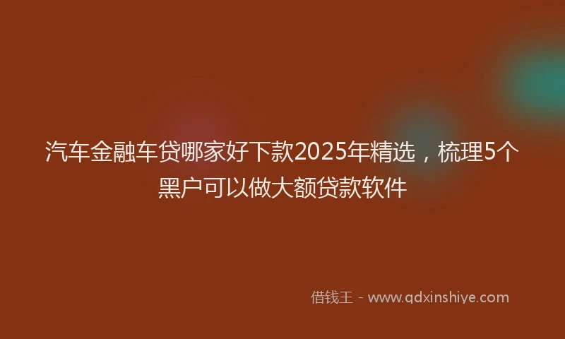 汽车金融车贷哪家好下款2025年精选，梳理5个黑户可以做大额贷款软件