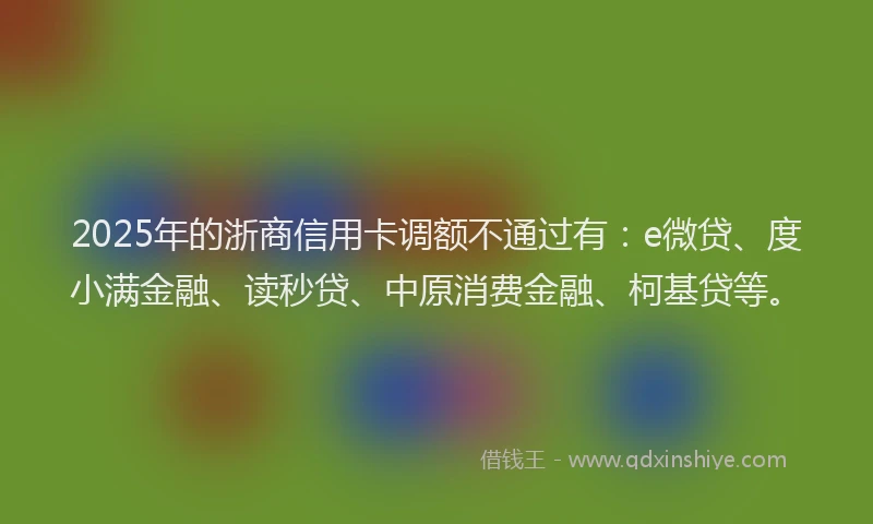 2025年的浙商信用卡调额不通过有：e微贷、度小满金融、读秒贷、中原消费金融、柯基贷等。