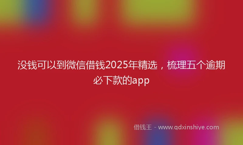 没钱可以到微信借钱2025年精选，梳理五个逾期必下款的app