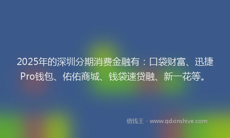 2025年的深圳分期消费金融有:口袋财富、迅捷Pro钱包、佑佑商城、钱袋速贷融、新一花等。