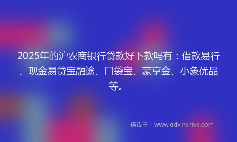 2025年的沪农商银行贷款好下款吗有：借款易行、现金易贷宝融途、口袋宝、蒙享金、小象优品等。