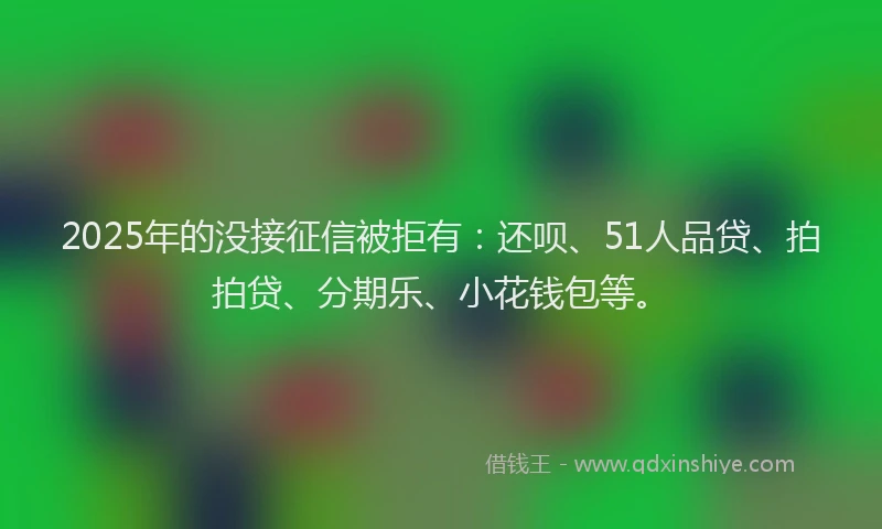 2025年的没接征信被拒有：还呗、51人品贷、拍拍贷、分期乐、小花钱包等。