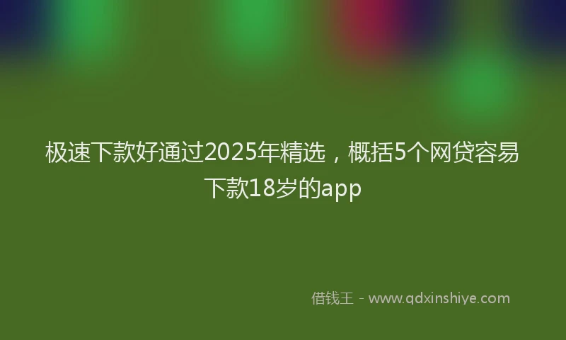 极速下款好通过2025年精选，概括5个网贷容易下款18岁的app
