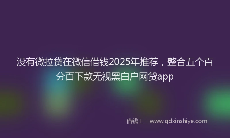 没有微拉贷在微信借钱2025年推荐，整合五个百分百下款无视黑白户网贷app