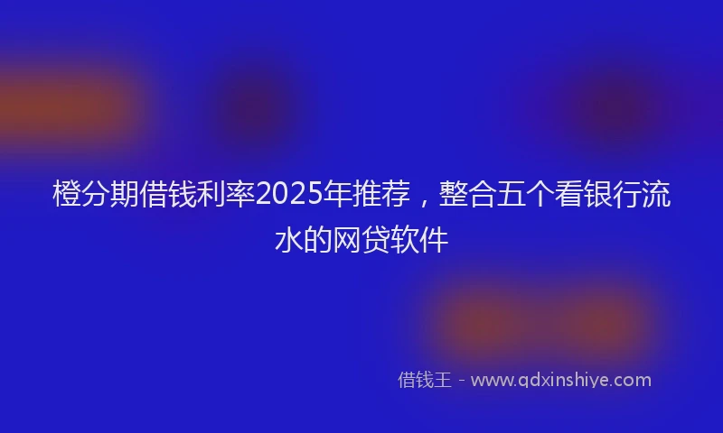 橙分期借钱利率2025年推荐，整合五个看银行流水的网贷软件