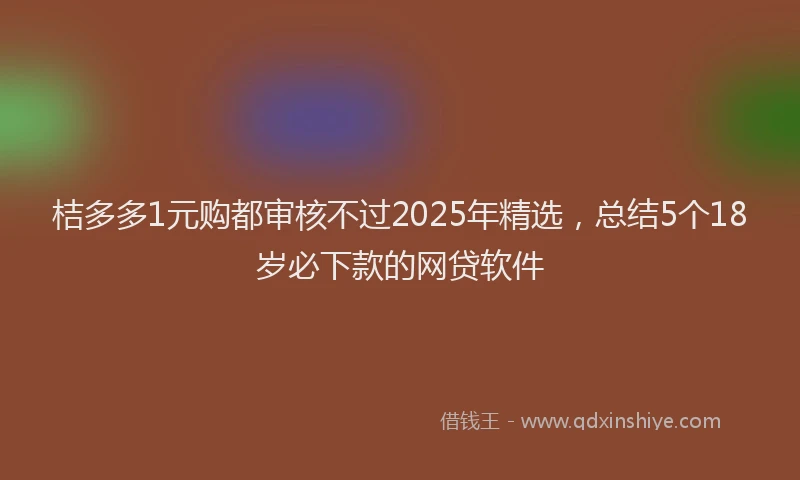 桔多多1元购都审核不过2025年精选，总结5个18岁必下款的网贷软件