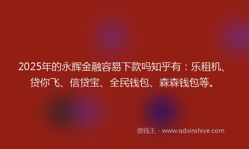 2025年的永辉金融容易下款吗知乎有：乐租机、贷你飞、信贷宝、全民钱包、森森钱包等。