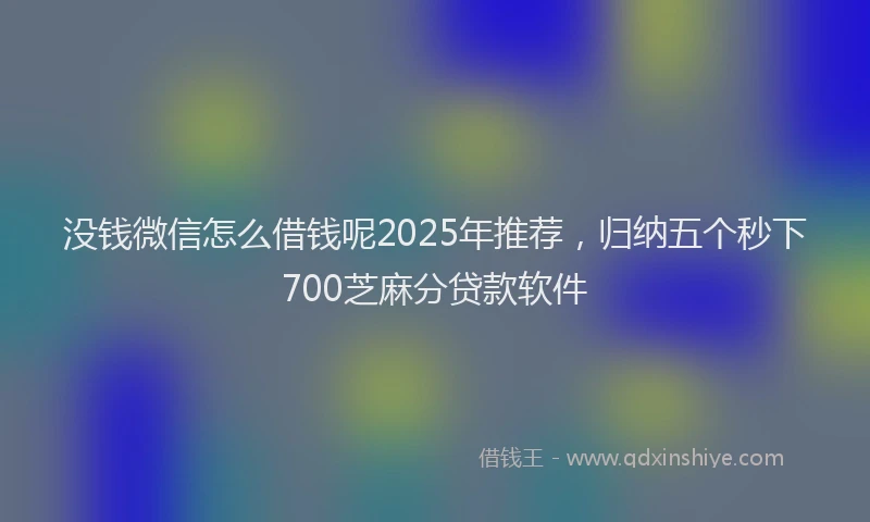 没钱微信怎么借钱呢2025年推荐，归纳五个秒下700芝麻分贷款软件