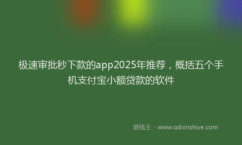 极速审批秒下款的app2025年推荐，概括五个手机支付宝小额贷款的软件
