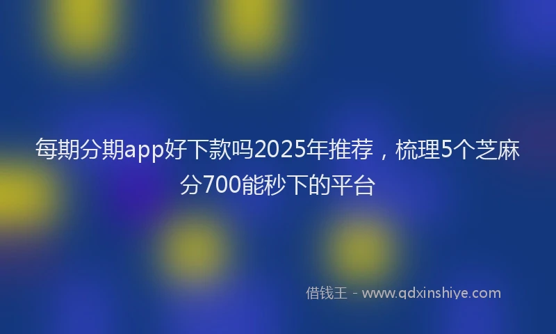 每期分期app好下款吗2025年推荐，梳理5个芝麻分700能秒下的平台