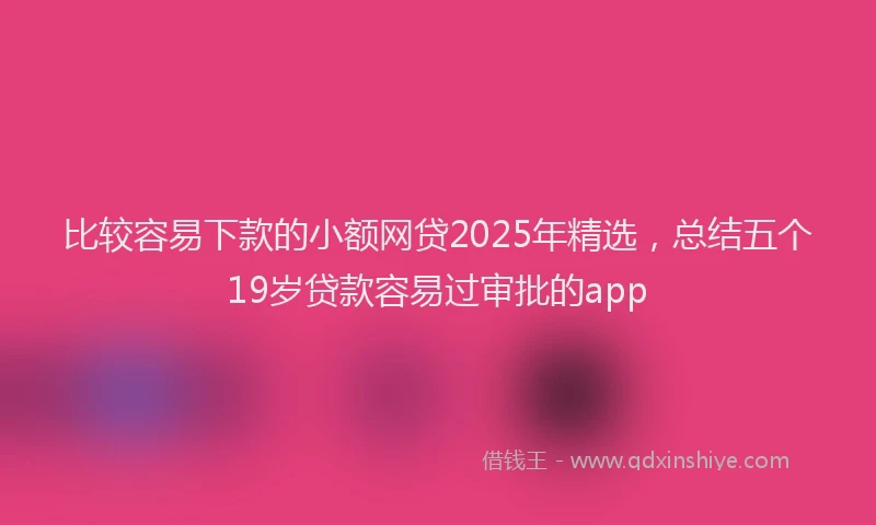 比较容易下款的小额网贷2025年精选，总结五个19岁贷款容易过审批的app