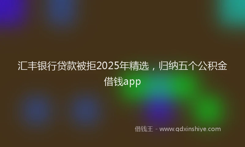 汇丰银行贷款被拒2025年精选，归纳五个公积金借钱app