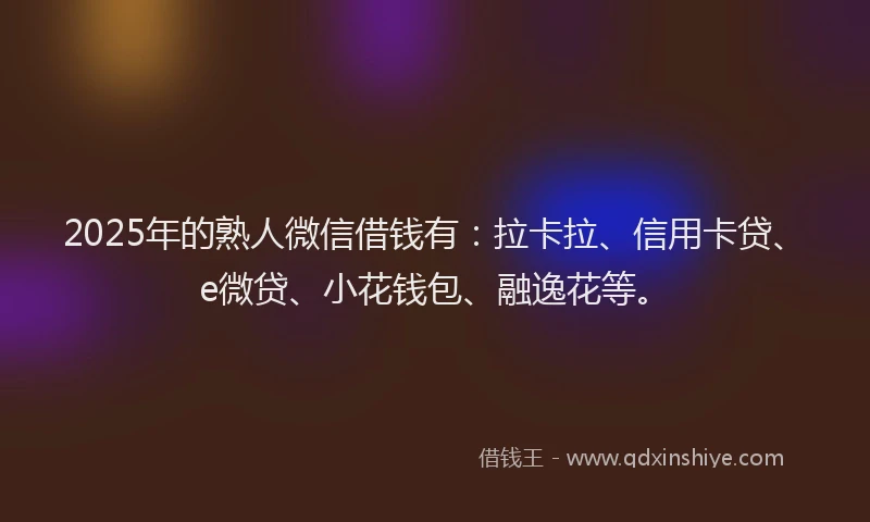 2025年的熟人微信借钱有：拉卡拉、信用卡贷、e微贷、小花钱包、融逸花等。