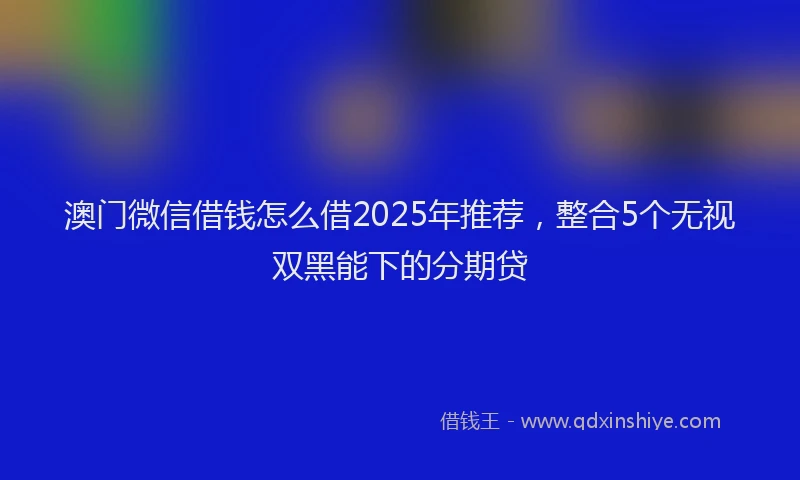 澳门微信借钱怎么借2025年推荐，整合5个无视双黑能下的分期贷