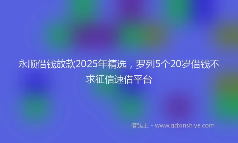 永顺借钱放款2025年精选，罗列5个20岁借钱不求征信速借平台