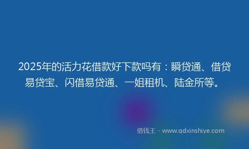 2025年的活力花借款好下款吗有：瞬贷通、借贷易贷宝、闪借易贷通、一姐租机、陆金所等。