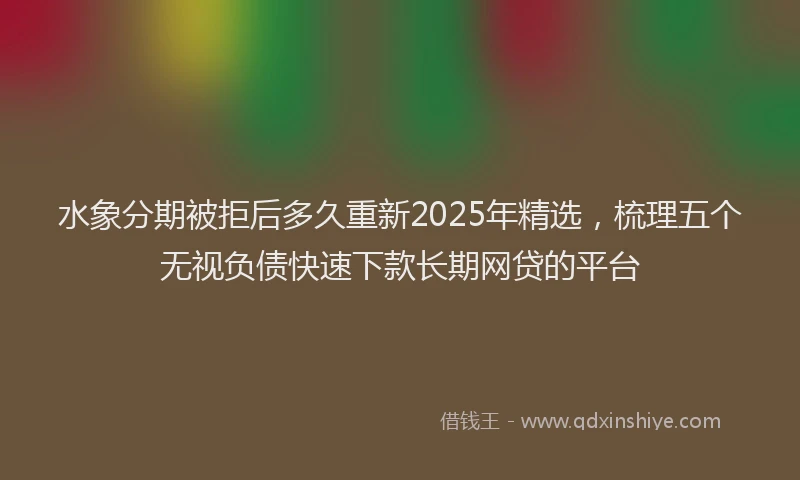 水象分期被拒后多久重新2025年精选，梳理五个无视负债快速下款长期网贷的平台