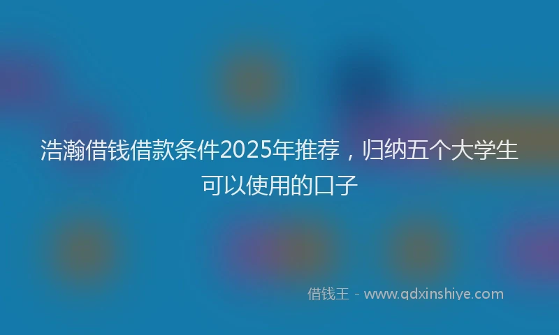 浩瀚借钱借款条件2025年推荐，归纳五个大学生可以使用的口子