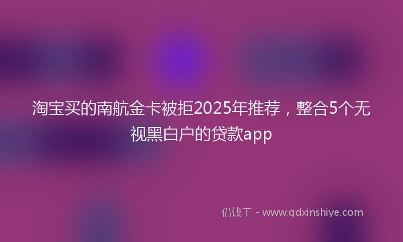 淘宝买的南航金卡被拒2025年推荐，整合5个无视黑白户的贷款app