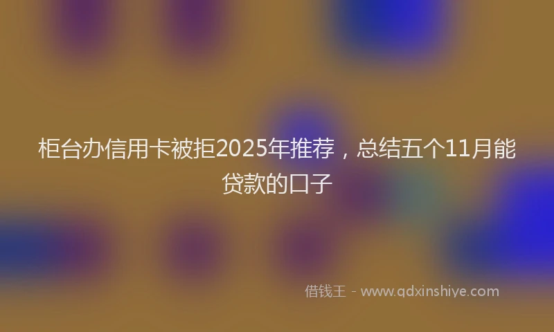柜台办信用卡被拒2025年推荐，总结五个11月能贷款的口子