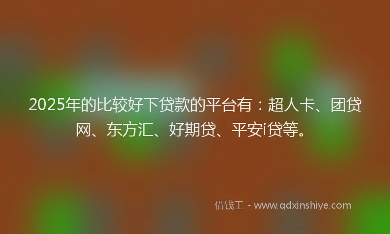 2025年的比较好下贷款的平台有：超人卡、团贷网、东方汇、好期贷、平安i贷等。