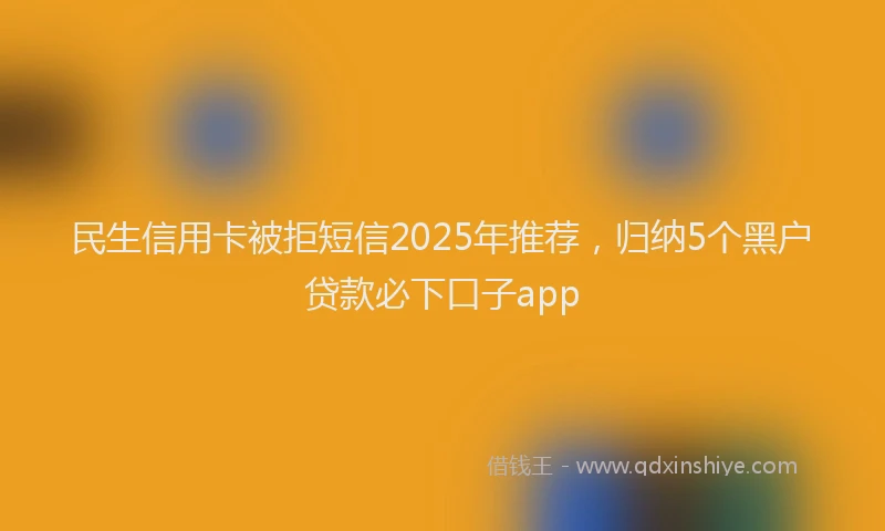 民生信用卡被拒短信2025年推荐，归纳5个黑户贷款必下口子app