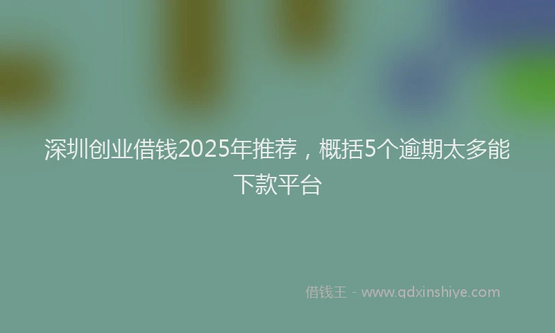 深圳创业借钱2025年推荐，概括5个逾期太多能下款平台