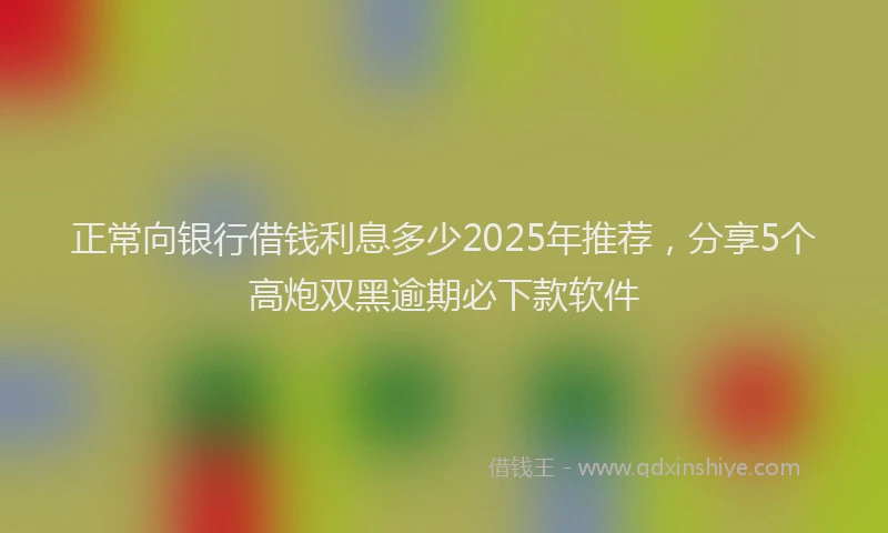 正常向银行借钱利息多少2025年推荐，分享5个高炮双黑逾期必下款软件