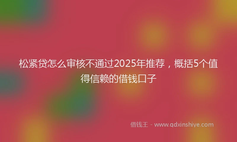 松紧贷怎么审核不通过2025年推荐，概括5个值得信赖的借钱口子