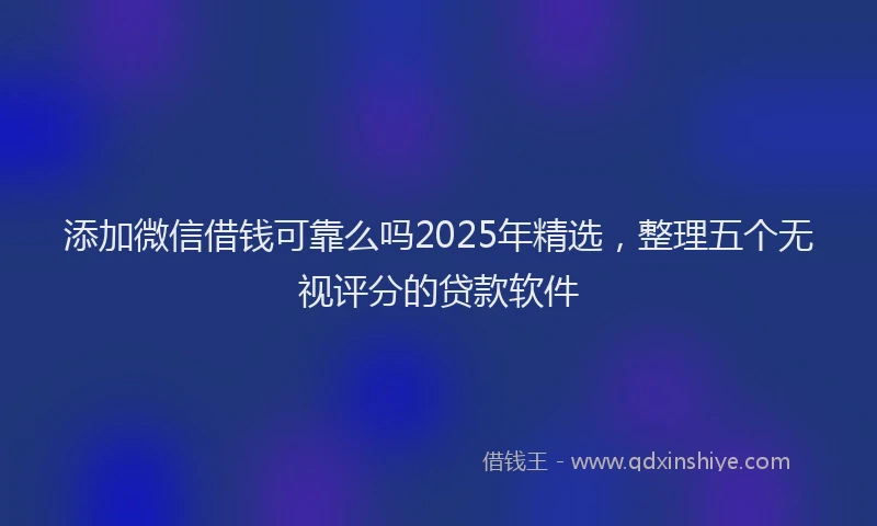 添加微信借钱可靠么吗2025年精选，整理五个无视评分的贷款软件