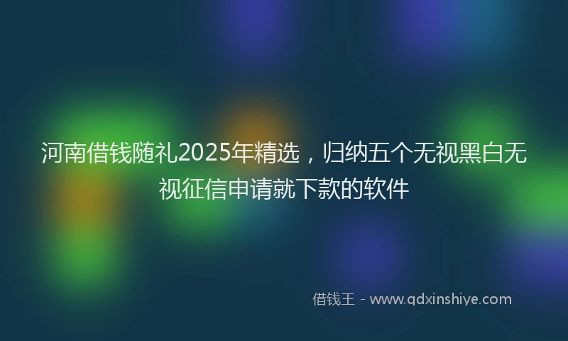 河南借钱随礼2025年精选，归纳五个无视黑白无视征信申请就下款的软件