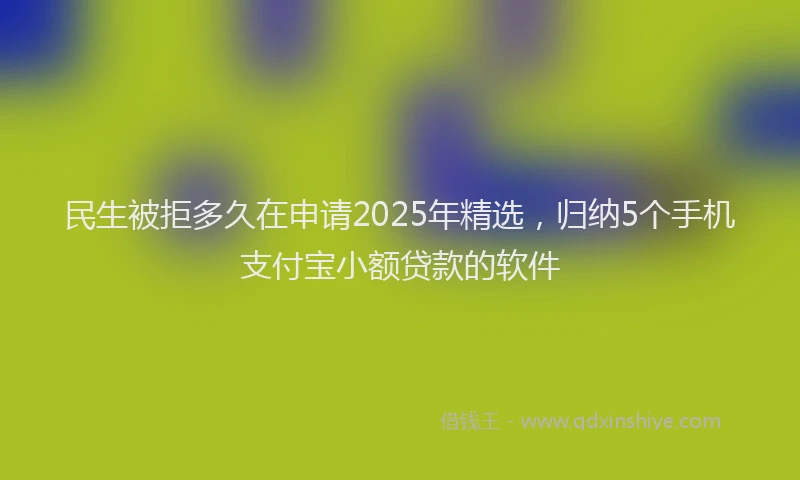 民生被拒多久在申请2025年精选，归纳5个手机支付宝小额贷款的软件