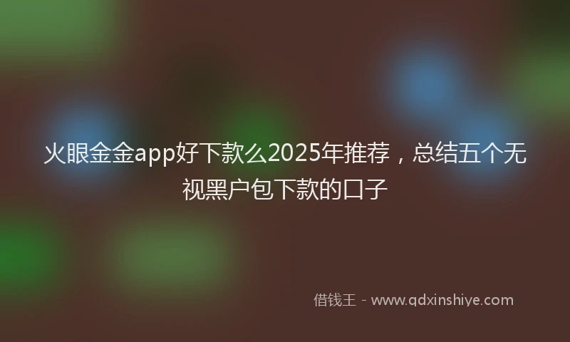 火眼金金app好下款么2025年推荐，总结五个无视黑户包下款的口子