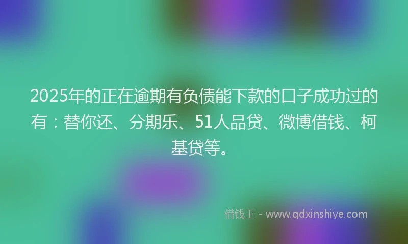 2025年的正在逾期有负债能下款的口子成功过的有：替你还、分期乐、51人品贷、微博借钱、柯基贷等。