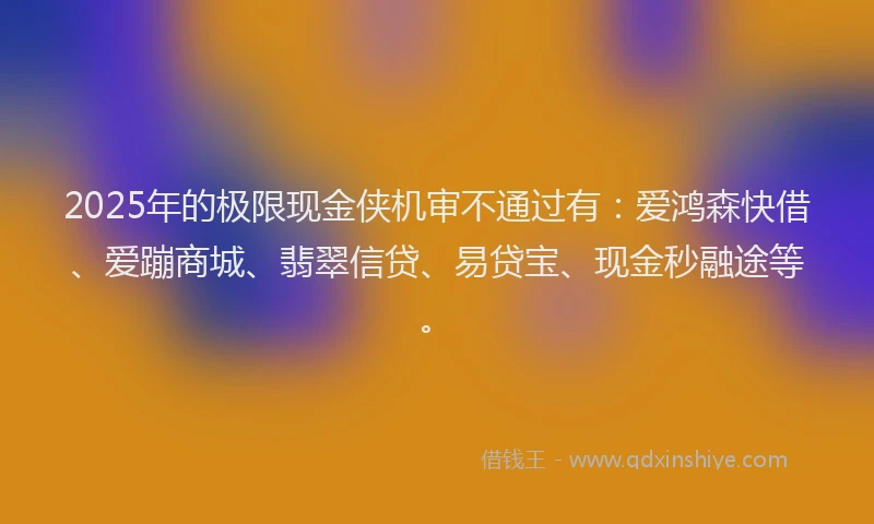 2025年的极限现金侠机审不通过有：爱鸿森快借、爱蹦商城、翡翠信贷、易贷宝、现金秒融途等。