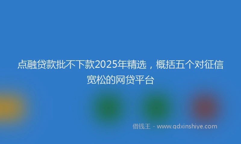 点融贷款批不下款2025年精选，概括五个对征信宽松的网贷平台