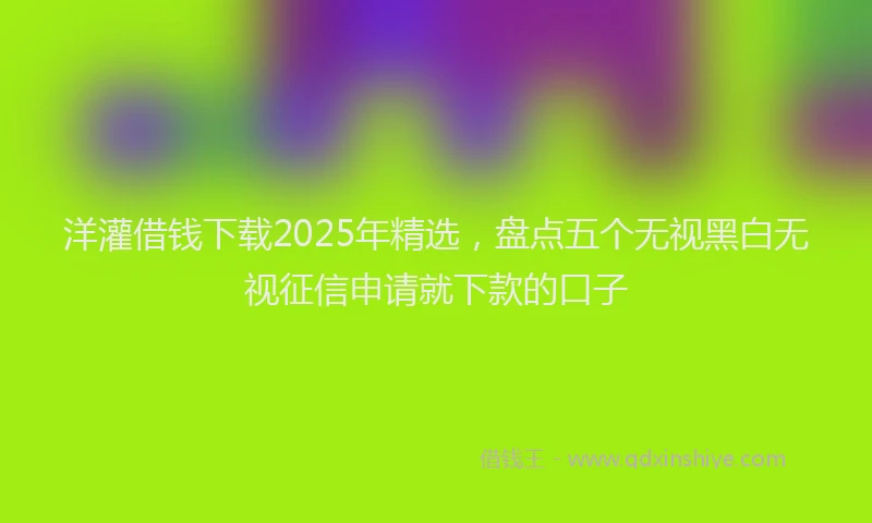 洋灌借钱下载2025年精选，盘点五个无视黑白无视征信申请就下款的口子