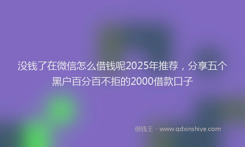没钱了在微信怎么借钱呢2025年推荐，分享五个黑户百分百不拒的2000借款口子