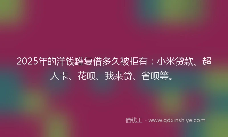 2025年的洋钱罐复借多久被拒有：小米贷款、超人卡、花呗、我来贷、省呗等。