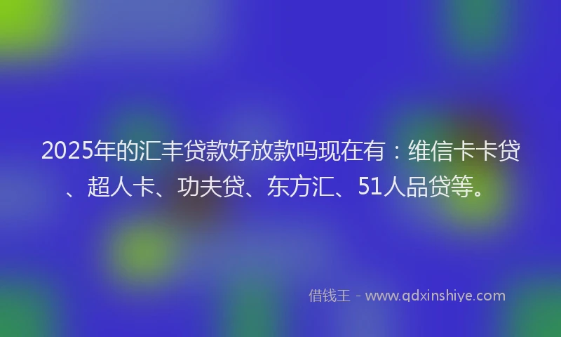 2025年的汇丰贷款好放款吗现在有：维信卡卡贷、超人卡、功夫贷、东方汇、51人品贷等。