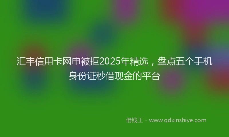 汇丰信用卡网申被拒2025年精选，盘点五个手机身份证秒借现金的平台