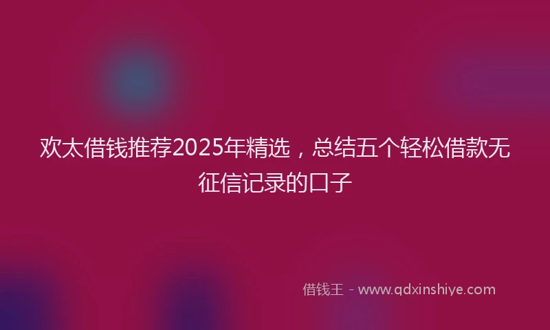 欢太借钱推荐2025年精选，总结五个轻松借款无征信记录的口子