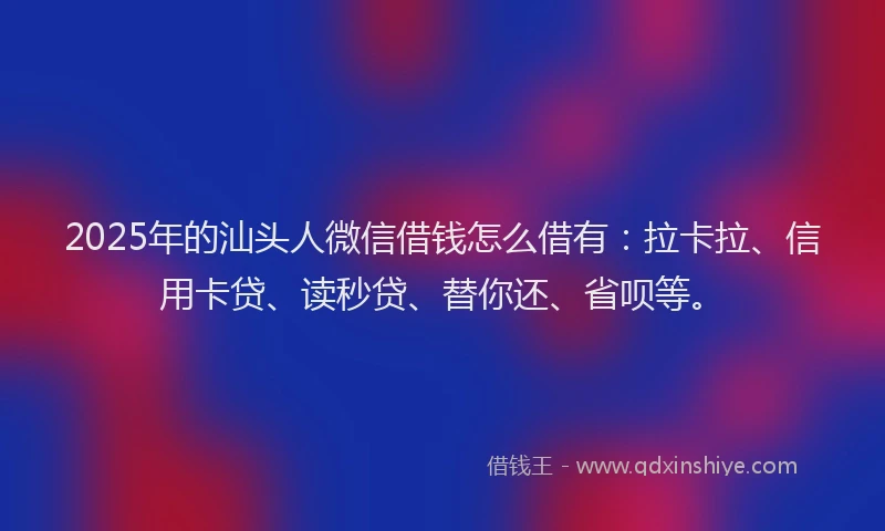 2025年的汕头人微信借钱怎么借有：拉卡拉、信用卡贷、读秒贷、替你还、省呗等。