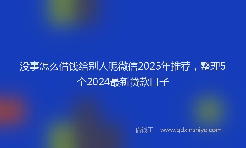 没事怎么借钱给别人呢微信2025年推荐，整理5个2024最新贷款口子