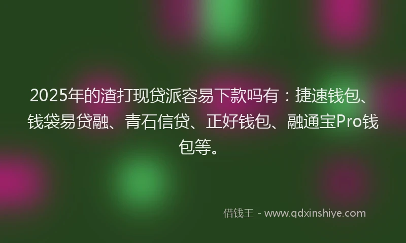 2025年的渣打现贷派容易下款吗有：捷速钱包、钱袋易贷融、青石信贷、正好钱包、融通宝Pro钱包等。