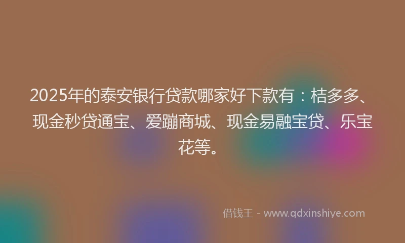 2025年的泰安银行贷款哪家好下款有：桔多多、现金秒贷通宝、爱蹦商城、现金易融宝贷、乐宝花等。