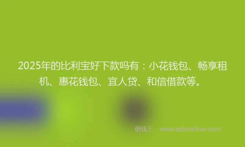 2025年的比利宝好下款吗有：小花钱包、畅享租机、惠花钱包、宜人贷、和信借款等。